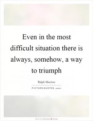 Even in the most difficult situation there is always, somehow, a way to triumph Picture Quote #1