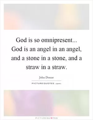 God is so omnipresent... God is an angel in an angel, and a stone in a stone, and a straw in a straw Picture Quote #1