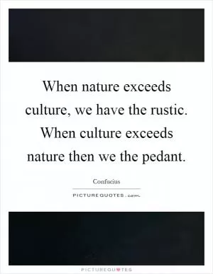 When nature exceeds culture, we have the rustic. When culture exceeds nature then we the pedant Picture Quote #1