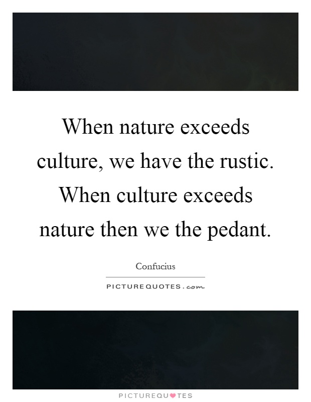 When nature exceeds culture, we have the rustic. When culture exceeds nature then we the pedant Picture Quote #1