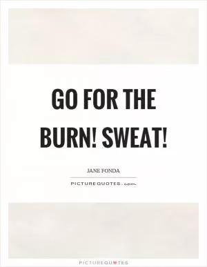 Go for the burn! Sweat! Picture Quote #1
