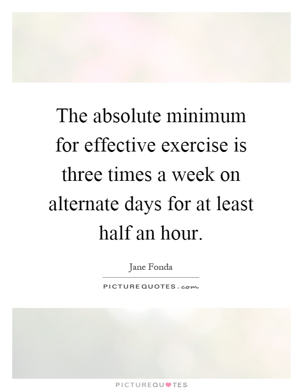 The absolute minimum for effective exercise is three times a week on alternate days for at least half an hour Picture Quote #1