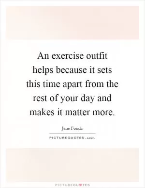 An exercise outfit helps because it sets this time apart from the rest of your day and makes it matter more Picture Quote #1