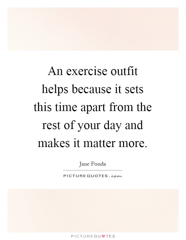 An exercise outfit helps because it sets this time apart from the rest of your day and makes it matter more Picture Quote #1