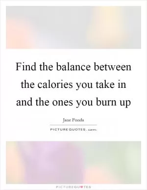 Find the balance between the calories you take in and the ones you burn up Picture Quote #1