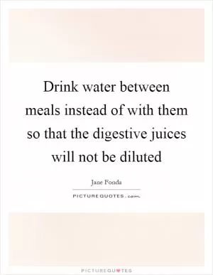 Drink water between meals instead of with them so that the digestive juices will not be diluted Picture Quote #1