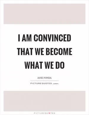 I am convinced that we become what we do Picture Quote #1