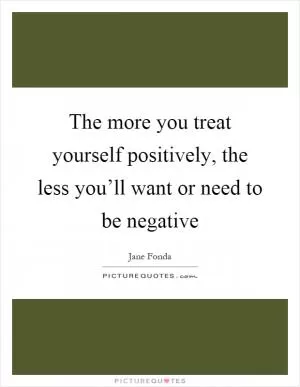 The more you treat yourself positively, the less you’ll want or need to be negative Picture Quote #1