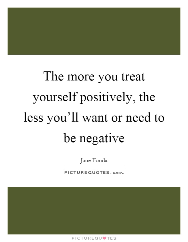 The more you treat yourself positively, the less you'll want or need to be negative Picture Quote #1