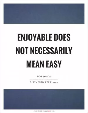 Enjoyable does not necessarily mean easy Picture Quote #1