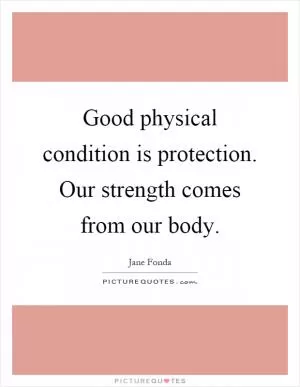 Good physical condition is protection. Our strength comes from our body Picture Quote #1