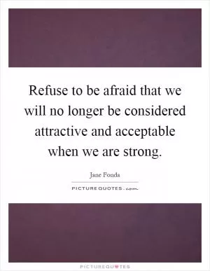 Refuse to be afraid that we will no longer be considered attractive and acceptable when we are strong Picture Quote #1