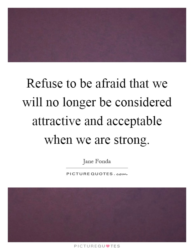 Refuse to be afraid that we will no longer be considered attractive and acceptable when we are strong Picture Quote #1