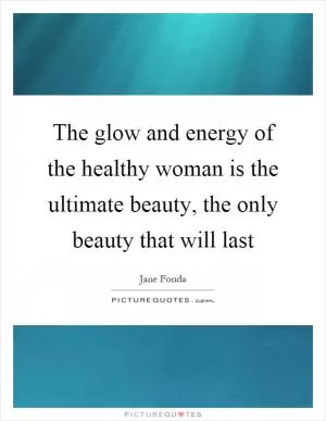 The glow and energy of the healthy woman is the ultimate beauty, the only beauty that will last Picture Quote #1