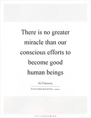 There is no greater miracle than our conscious efforts to become good human beings Picture Quote #1