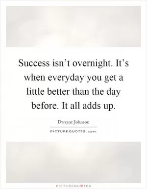 Success isn’t overnight. It’s when everyday you get a little better than the day before. It all adds up Picture Quote #1