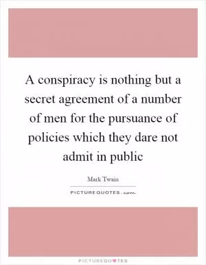A conspiracy is nothing but a secret agreement of a number of men for the pursuance of policies which they dare not admit in public Picture Quote #1