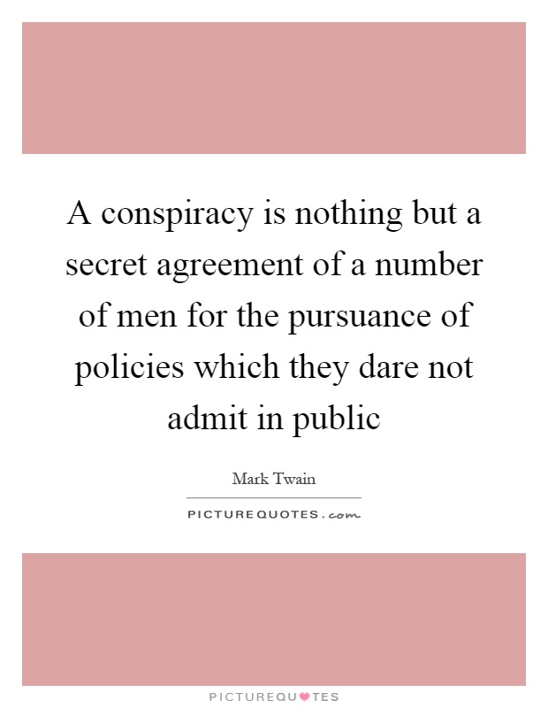 A conspiracy is nothing but a secret agreement of a number of men for the pursuance of policies which they dare not admit in public Picture Quote #1