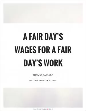 A fair day’s wages for a fair day’s work Picture Quote #1