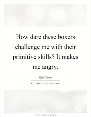 How dare these boxers challenge me with their primitive skills? It makes me angry Picture Quote #1