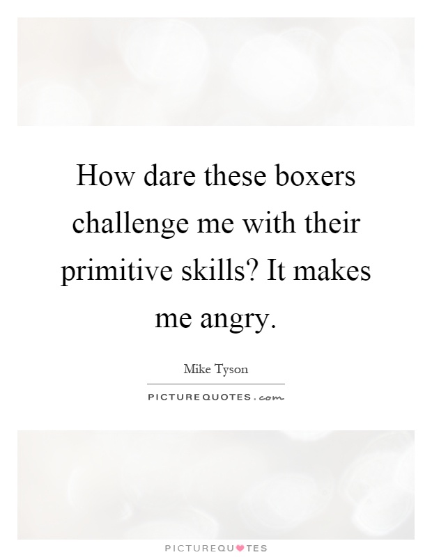 How dare these boxers challenge me with their primitive skills? It makes me angry Picture Quote #1