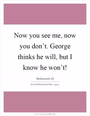 Now you see me, now you don’t. George thinks he will, but I know he won’t! Picture Quote #1