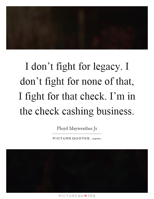 I don't fight for legacy. I don't fight for none of that, I fight for that check. I'm in the check cashing business Picture Quote #1