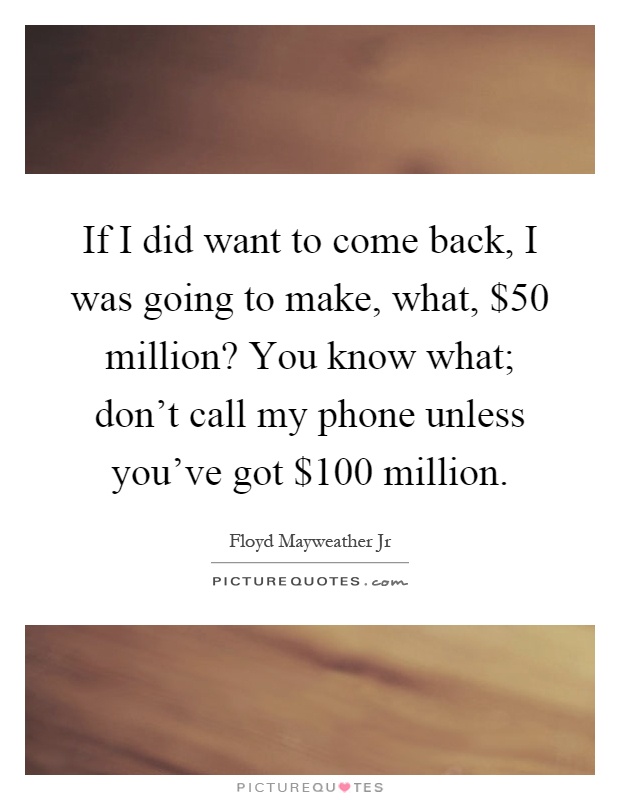 If I did want to come back, I was going to make, what, $50 million? You know what; don't call my phone unless you've got $100 million Picture Quote #1