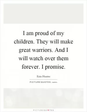 I am proud of my children. They will make great warriors. And I will watch over them forever. I promise Picture Quote #1