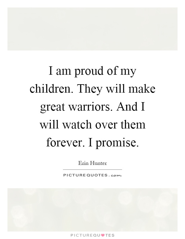 I am proud of my children. They will make great warriors. And I will watch over them forever. I promise Picture Quote #1
