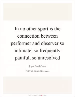 In no other sport is the connection between performer and observer so intimate, so frequently painful, so unresolved Picture Quote #1