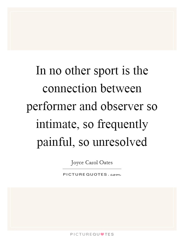 In no other sport is the connection between performer and observer so intimate, so frequently painful, so unresolved Picture Quote #1