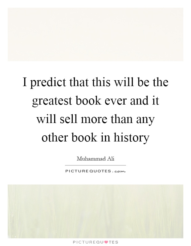 I predict that this will be the greatest book ever and it will sell more than any other book in history Picture Quote #1