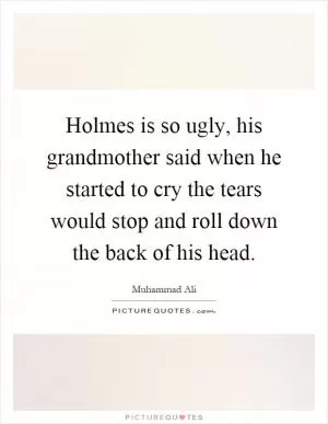 Holmes is so ugly, his grandmother said when he started to cry the tears would stop and roll down the back of his head Picture Quote #1