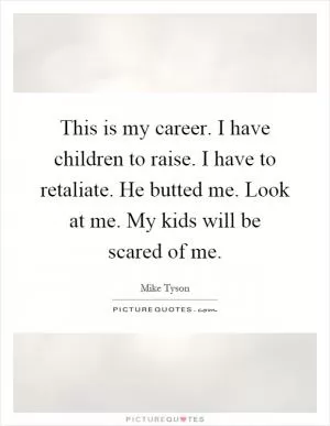 This is my career. I have children to raise. I have to retaliate. He butted me. Look at me. My kids will be scared of me Picture Quote #1