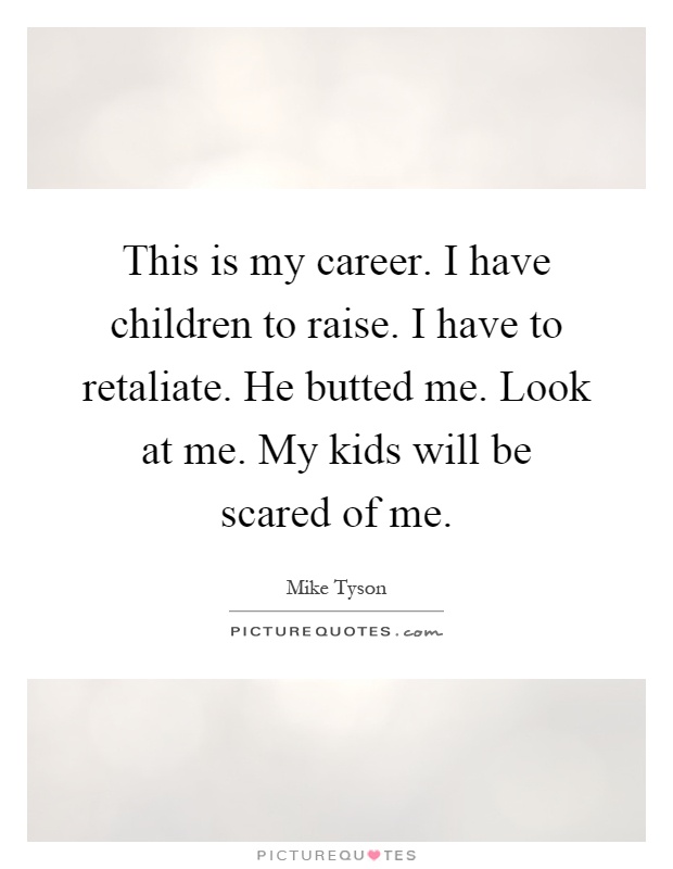 This is my career. I have children to raise. I have to retaliate. He butted me. Look at me. My kids will be scared of me Picture Quote #1