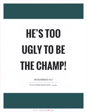 He’s too ugly to be the champ! Picture Quote #1