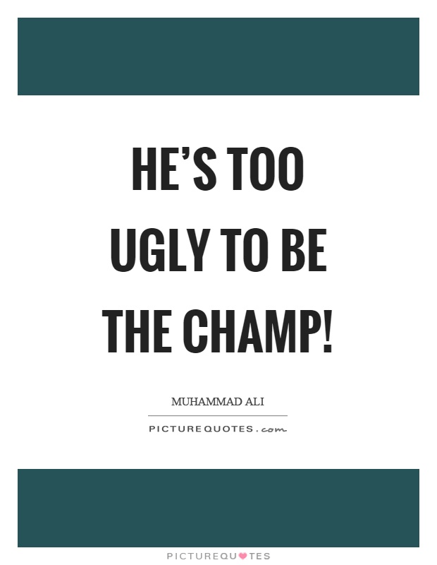 He's too ugly to be the champ! Picture Quote #1