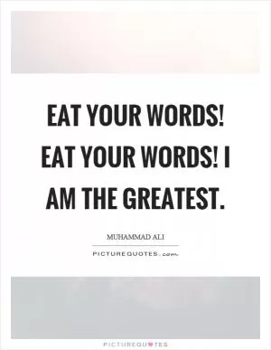 Eat your words! Eat your words! I am the greatest Picture Quote #1