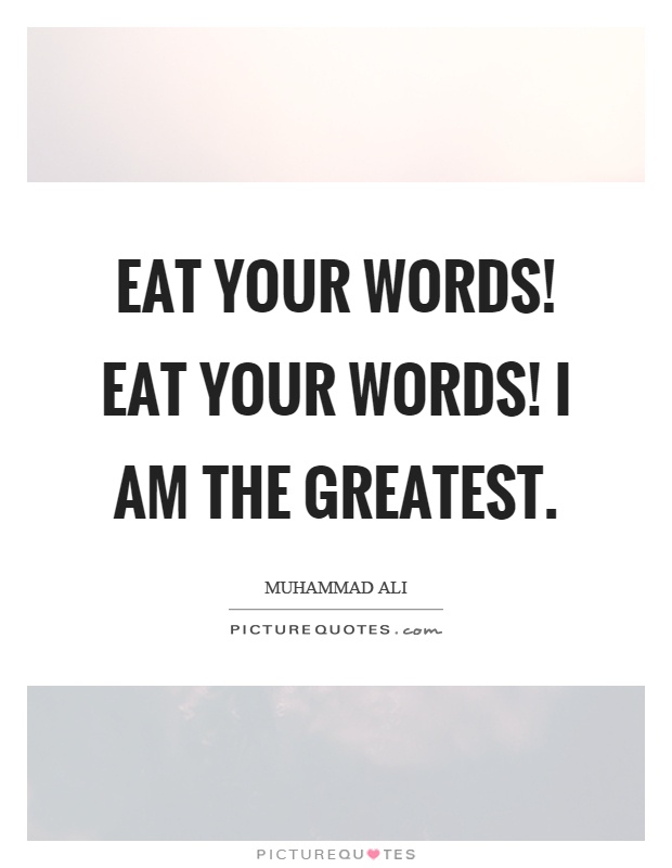 Eat your words! Eat your words! I am the greatest Picture Quote #1