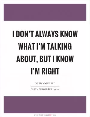 I don’t always know what I’m talking about, but I know I’m right Picture Quote #1