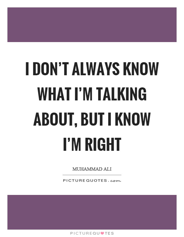 I don't always know what I'm talking about, but I know I'm right Picture Quote #1