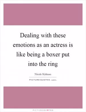 Dealing with these emotions as an actress is like being a boxer put into the ring Picture Quote #1