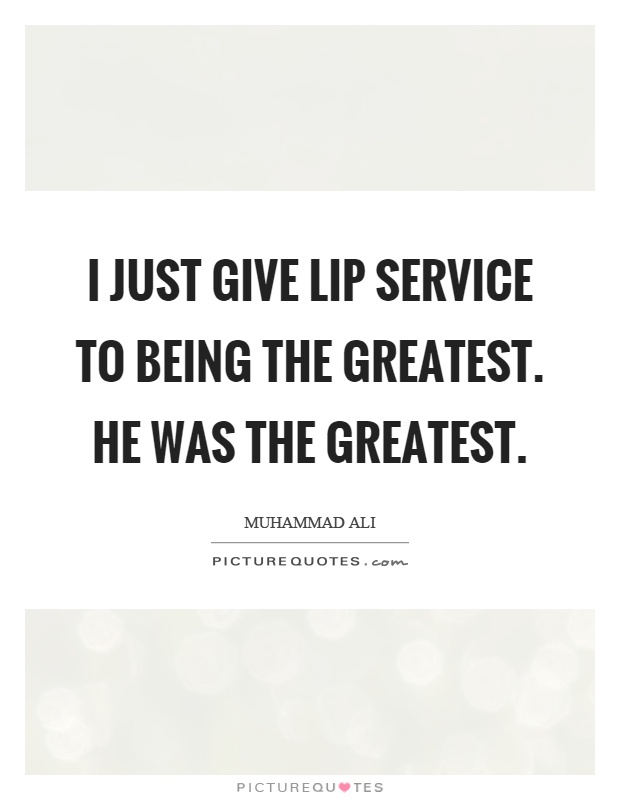 I just give lip service to being the greatest. He was the greatest Picture Quote #1