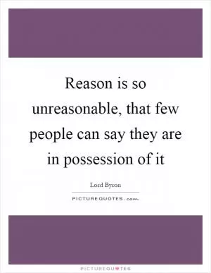 Reason is so unreasonable, that few people can say they are in possession of it Picture Quote #1