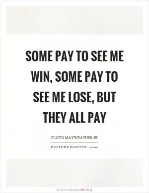 Some pay to see me win, some pay to see me lose, but they all pay Picture Quote #1
