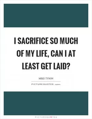I sacrifice so much of my life, can I at least get laid? Picture Quote #1