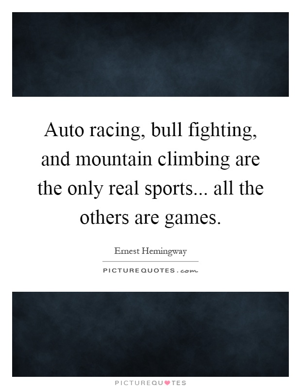 Auto racing, bull fighting, and mountain climbing are the only real sports... all the others are games Picture Quote #1