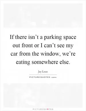 If there isn’t a parking space out front or I can’t see my car from the window, we’re eating somewhere else Picture Quote #1