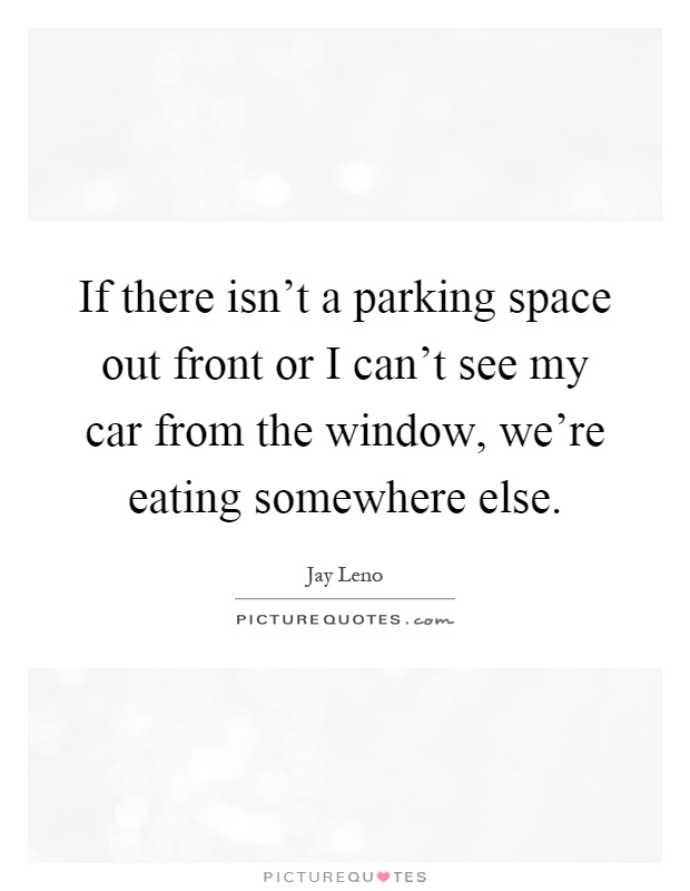 If there isn't a parking space out front or I can't see my car from the window, we're eating somewhere else Picture Quote #1